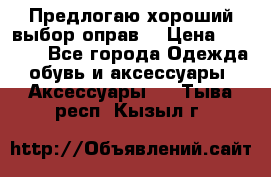 Предлогаю хороший выбор оправ  › Цена ­ 1 000 - Все города Одежда, обувь и аксессуары » Аксессуары   . Тыва респ.,Кызыл г.